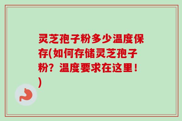 灵芝孢子粉多少温度保存(如何存储灵芝孢子粉？温度要求在这里！)