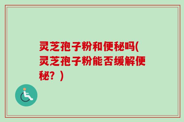 灵芝孢子粉和便秘吗(灵芝孢子粉能否缓解便秘？)