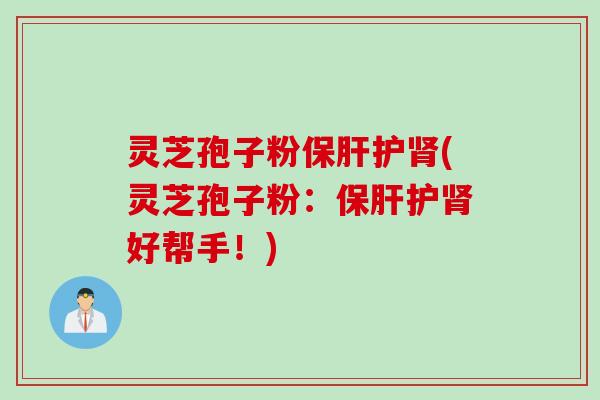 灵芝孢子粉保肝护肾(灵芝孢子粉：保肝护肾好帮手！)