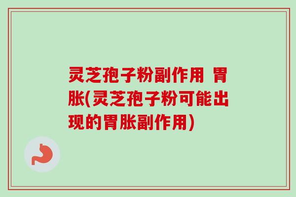 灵芝孢子粉副作用 胃胀(灵芝孢子粉可能出现的胃胀副作用)