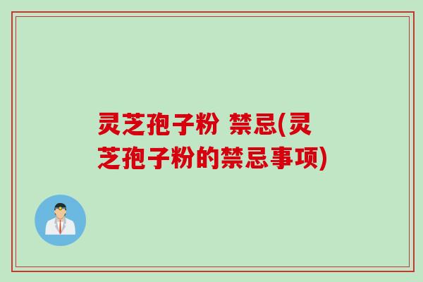 灵芝孢子粉 禁忌(灵芝孢子粉的禁忌事项)
