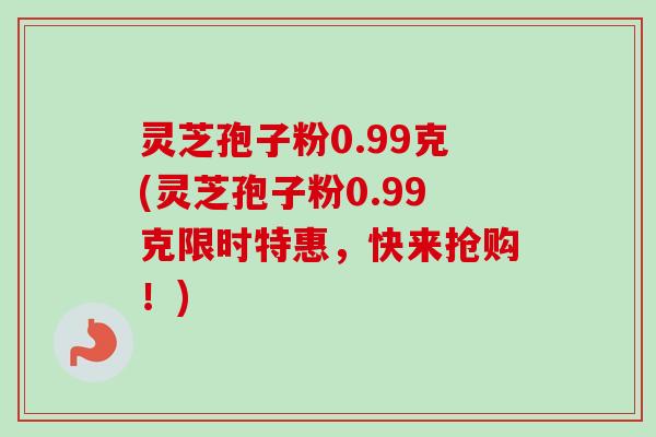 灵芝孢子粉0.99克(灵芝孢子粉0.99克限时特惠，快来抢购！)