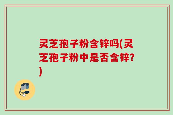 灵芝孢子粉含锌吗(灵芝孢子粉中是否含锌？)
