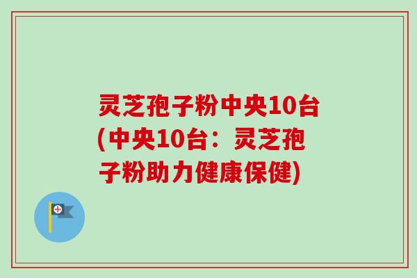 灵芝孢子粉中央10台(中央10台：灵芝孢子粉助力健康保健)
