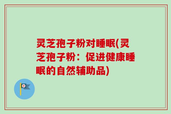 灵芝孢子粉对睡眠(灵芝孢子粉：促进健康睡眠的自然辅助品)