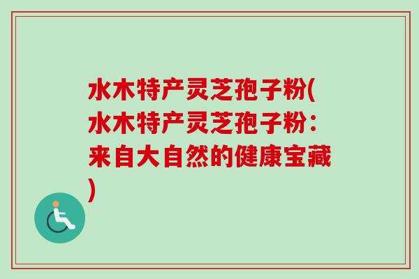 水木特产灵芝孢子粉(水木特产灵芝孢子粉：来自大自然的健康宝藏)