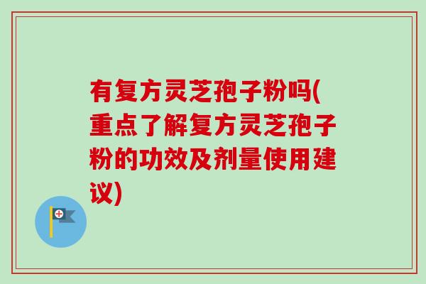 有复方灵芝孢子粉吗(重点了解复方灵芝孢子粉的功效及剂量使用建议)