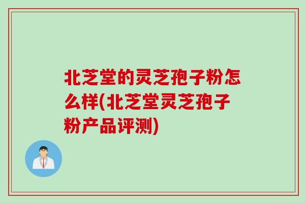 北芝堂的灵芝孢子粉怎么样(北芝堂灵芝孢子粉产品评测) 北芝堂的灵芝孢子粉怎么样(北芝堂灵芝孢子粉产品评测)