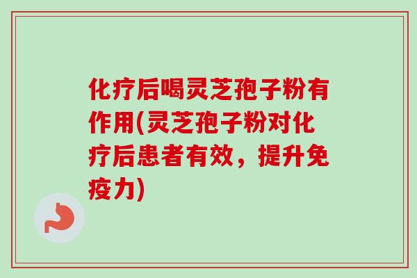 化疗后喝灵芝孢子粉有作用(灵芝孢子粉对化疗后患者有效，提升免疫力)