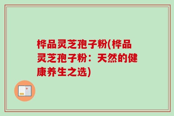 桦品灵芝孢子粉(桦品灵芝孢子粉：天然的健康养生之选)