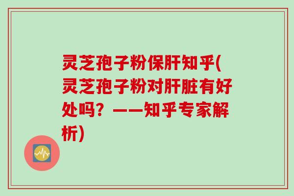 灵芝孢子粉保肝知乎(灵芝孢子粉对肝脏有好处吗？——知乎专家解析)