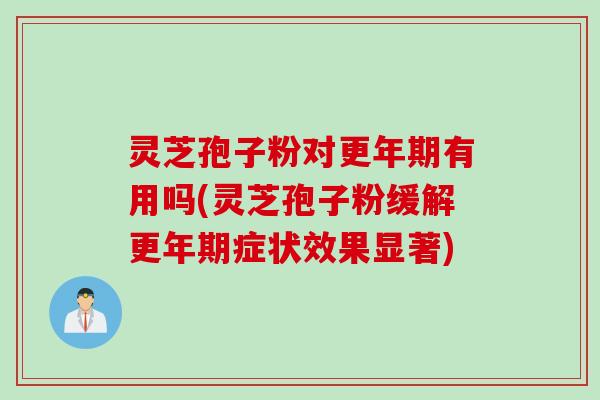 灵芝孢子粉对有用吗(灵芝孢子粉缓解症状效果显著)