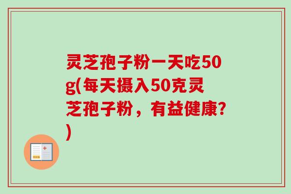 灵芝孢子粉一天吃50g(每天摄入50克灵芝孢子粉,有益健康?) 灵芝孢子粉一天吃50g(每天摄入50克灵芝孢子粉,有益健康?)