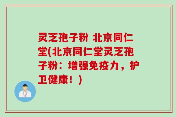 灵芝孢子粉 北京同仁堂(北京同仁堂灵芝孢子粉：增强免疫力，护卫健康！)