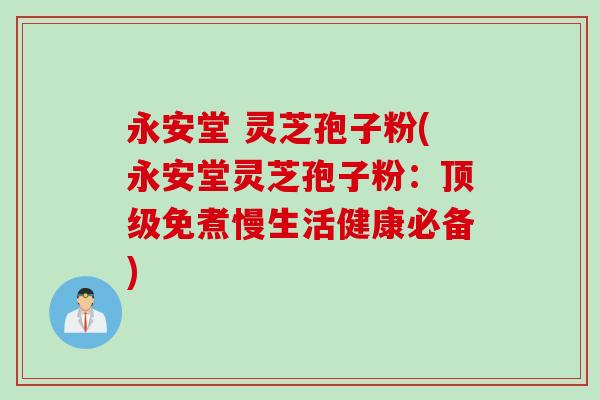 永安堂 灵芝孢子粉(永安堂灵芝孢子粉：顶级免煮慢生活健康必备)