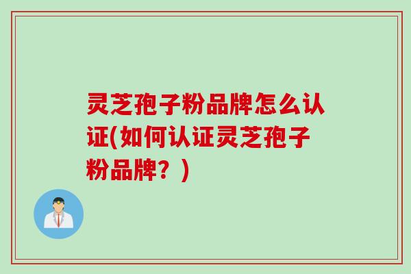 灵芝孢子粉品牌怎么认证(如何认证灵芝孢子粉品牌？)