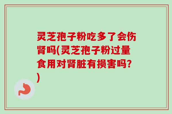 灵芝孢子粉吃多了会伤肾吗(灵芝孢子粉过量食用对肾脏有损害吗？)