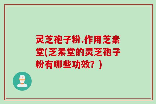 灵芝孢子粉.作用芝素堂(芝素堂的灵芝孢子粉有哪些功效？)