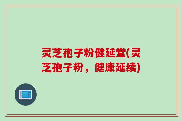 灵芝孢子粉健延堂(灵芝孢子粉，健康延续)