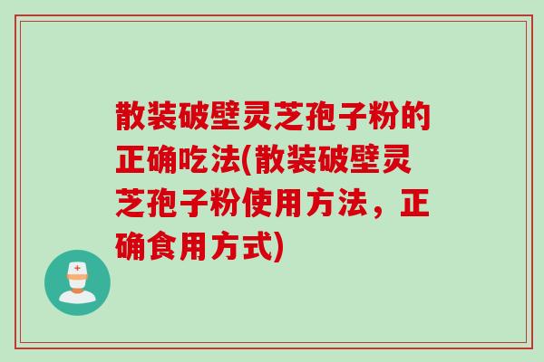 散装破壁灵芝孢子粉的正确吃法(散装破壁灵芝孢子粉使用方法，正确食用方式)