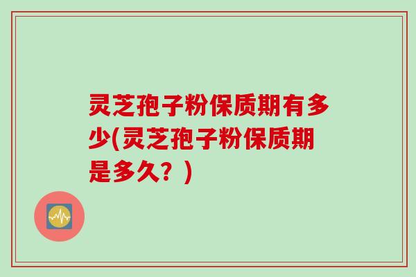 灵芝孢子粉保质期有多少(灵芝孢子粉保质期是多久？)