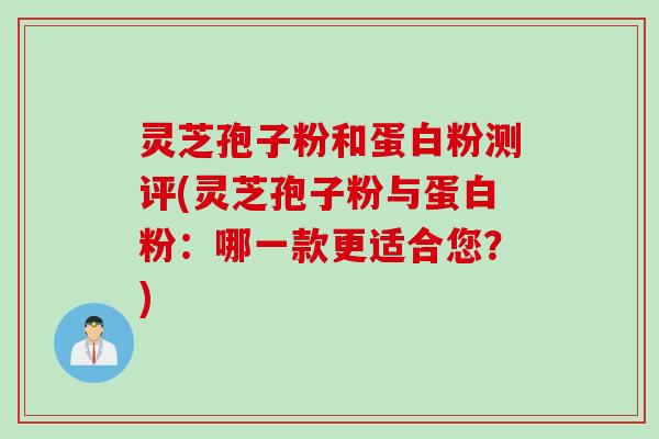 灵芝孢子粉和蛋白粉测评(灵芝孢子粉与蛋白粉:哪一款更适合您?) 灵芝孢子粉和蛋白粉测评(灵芝孢子粉与蛋白粉:哪一款更适合您?)
