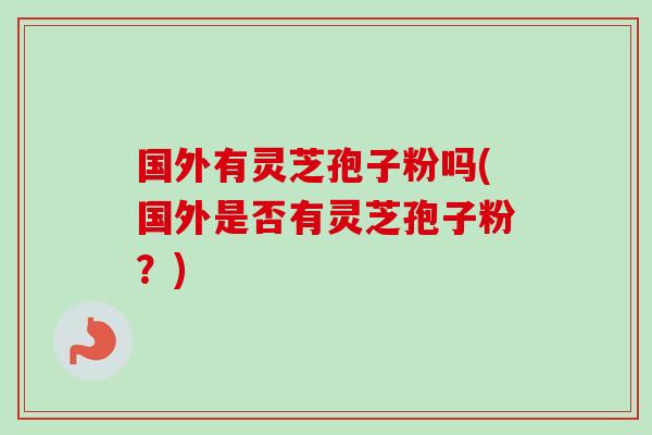 国外有灵芝孢子粉吗(国外是否有灵芝孢子粉？)