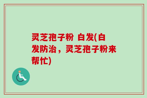 灵芝孢子粉 白发(白发防治，灵芝孢子粉来帮忙)