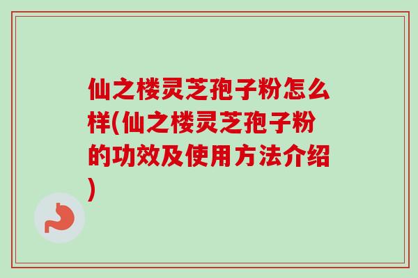 仙之楼灵芝孢子粉怎么样(仙之楼灵芝孢子粉的功效及使用方法介绍)