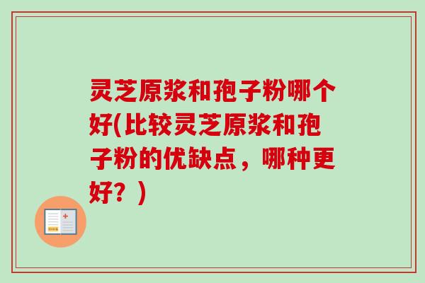 灵芝原浆和孢子粉哪个好(比较灵芝原浆和孢子粉的优缺点，哪种更好？)