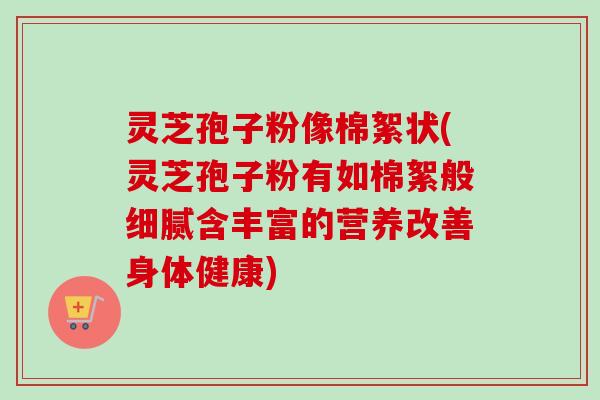 灵芝孢子粉像棉絮状(灵芝孢子粉有如棉絮般细腻含丰富的营养改善身体健康)