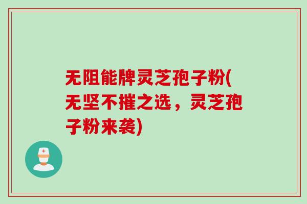 无阻能牌灵芝孢子粉(无坚不摧之选，灵芝孢子粉来袭)