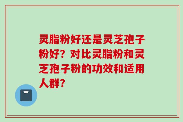 灵脂粉好还是灵芝孢子粉好？对比灵脂粉和灵芝孢子粉的功效和适用人群？