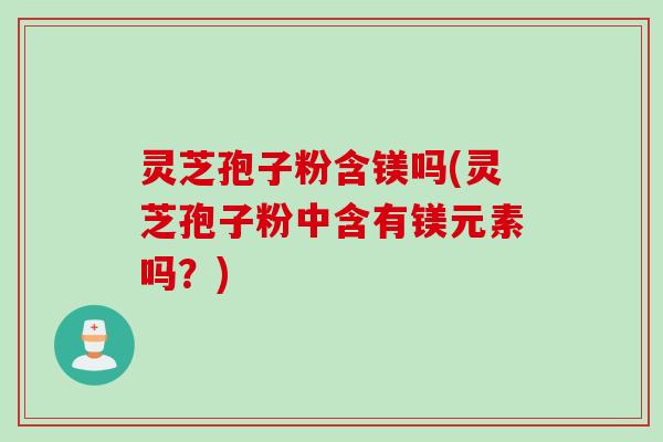 灵芝孢子粉含镁吗(灵芝孢子粉中含有镁元素吗？)