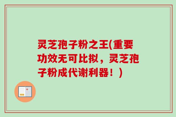 灵芝孢子粉之王(重要功效无可比拟，灵芝孢子粉成代谢利器！)