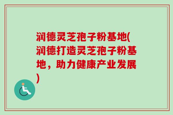 润德灵芝孢子粉基地(润德打造灵芝孢子粉基地，助力健康产业发展)