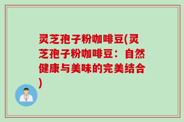 灵芝孢子粉咖啡豆(灵芝孢子粉咖啡豆：自然健康与美味的完美结合)