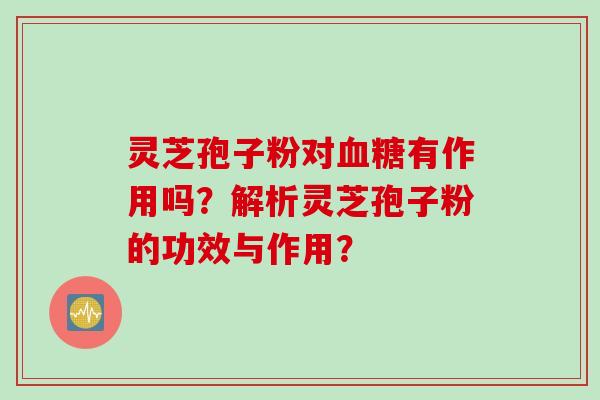灵芝孢子粉对血糖有作用吗？解析灵芝孢子粉的功效与作用？
