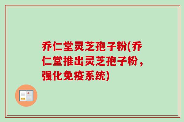 乔仁堂灵芝孢子粉(乔仁堂推出灵芝孢子粉，强化免疫系统)