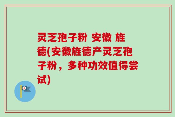 灵芝孢子粉 安徽 旌德(安徽旌德产灵芝孢子粉,多种功效值得尝试) 灵芝孢子粉 安徽 旌德(安徽旌德产灵芝孢子粉,多种功效值得尝试)