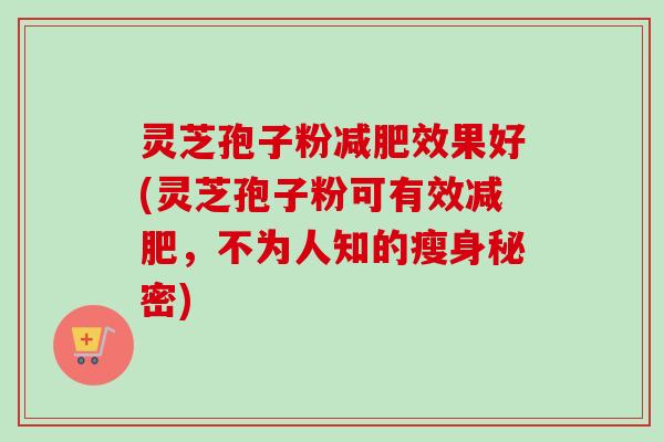 灵芝孢子粉减肥效果好(灵芝孢子粉可有效减肥，不为人知的瘦身秘密)