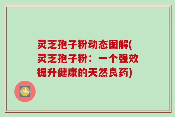 灵芝孢子粉动态图解(灵芝孢子粉：一个强效提升健康的天然良药)