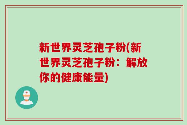 新世界灵芝孢子粉(新世界灵芝孢子粉：解放你的健康能量)