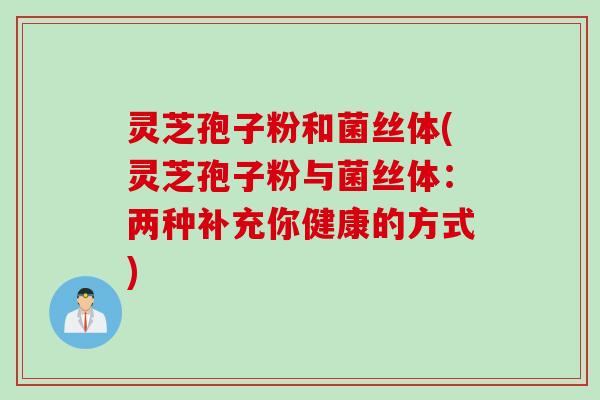 灵芝孢子粉和菌丝体(灵芝孢子粉与菌丝体：两种补充你健康的方式)