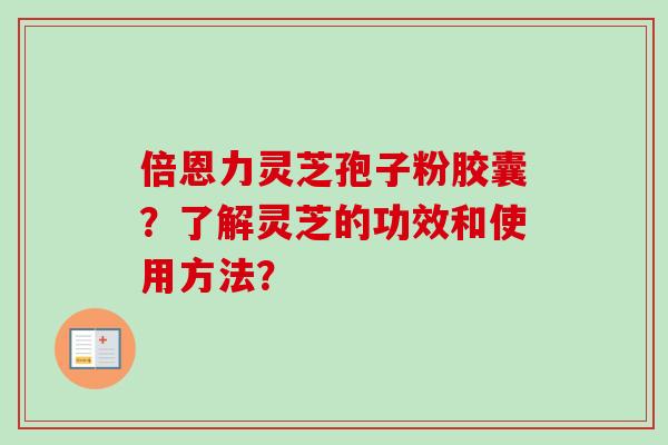 倍恩力灵芝孢子粉胶囊？了解灵芝的功效和使用方法？
