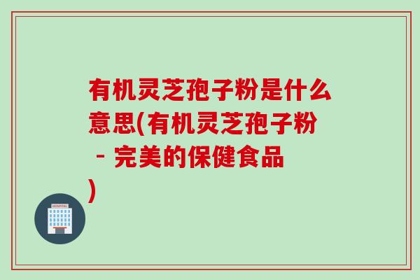 有机灵芝孢子粉是什么意思(有机灵芝孢子粉 - 完美的保健食品)
