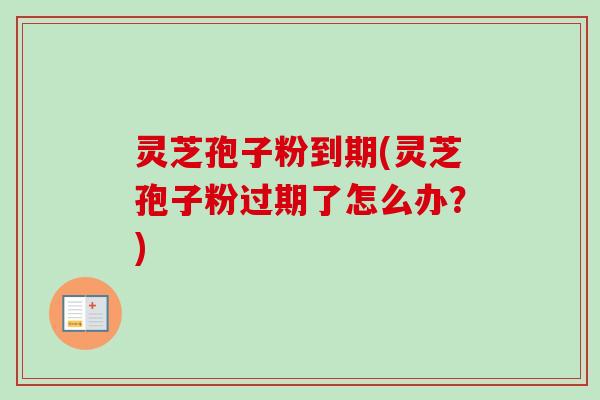 灵芝孢子粉到期(灵芝孢子粉过期了怎么办？)