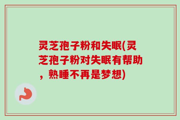 灵芝孢子粉和失眠(灵芝孢子粉对失眠有帮助，熟睡不再是梦想)