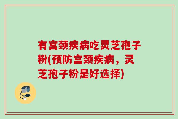 有宫颈疾病吃灵芝孢子粉(预防宫颈疾病，灵芝孢子粉是好选择)