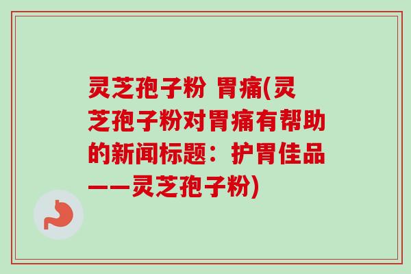 灵芝孢子粉 胃痛(灵芝孢子粉对胃痛有帮助的新闻标题：护胃佳品——灵芝孢子粉)